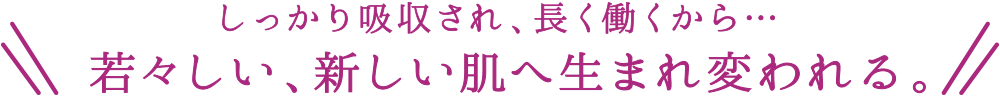 しっかり吸収され、長く働くから・・・若々しい、新しい肌へ生まれ変われる。